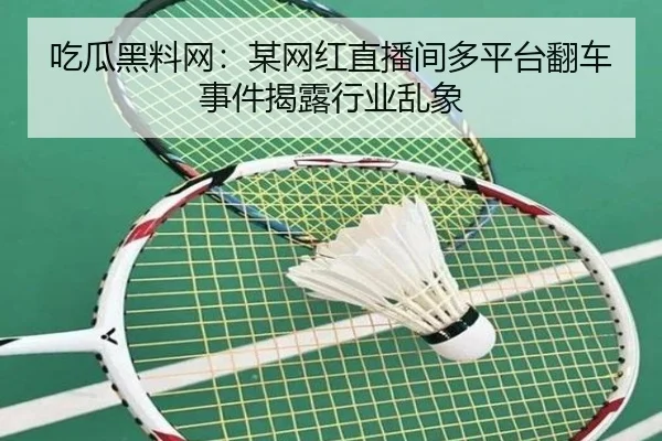 吃瓜黑料网：某网红直播间多平台翻车事件揭露行业乱象